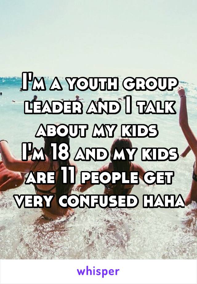 I'm a youth group leader and I talk about my kids 
I'm 18 and my kids are 11 people get very confused haha