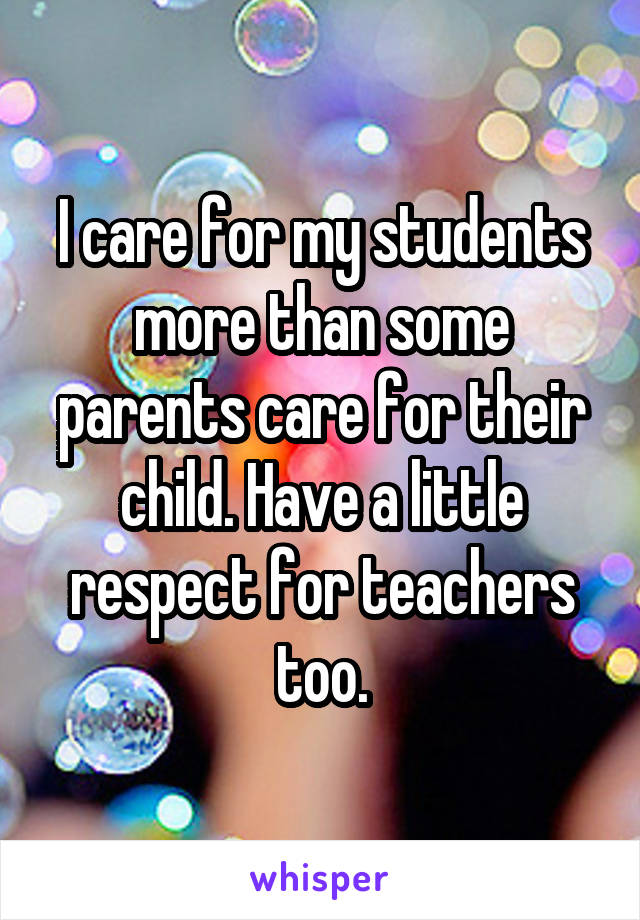 I care for my students more than some parents care for their child. Have a little respect for teachers too.