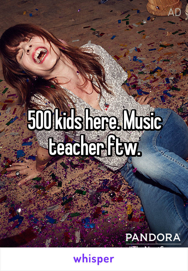 500 kids here. Music teacher ftw.