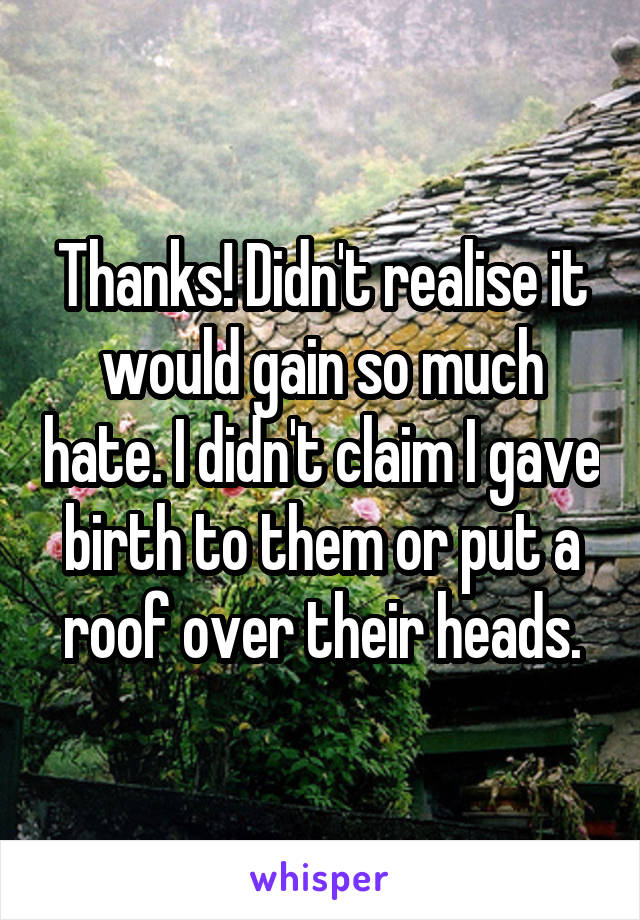 Thanks! Didn't realise it would gain so much hate. I didn't claim I gave birth to them or put a roof over their heads.