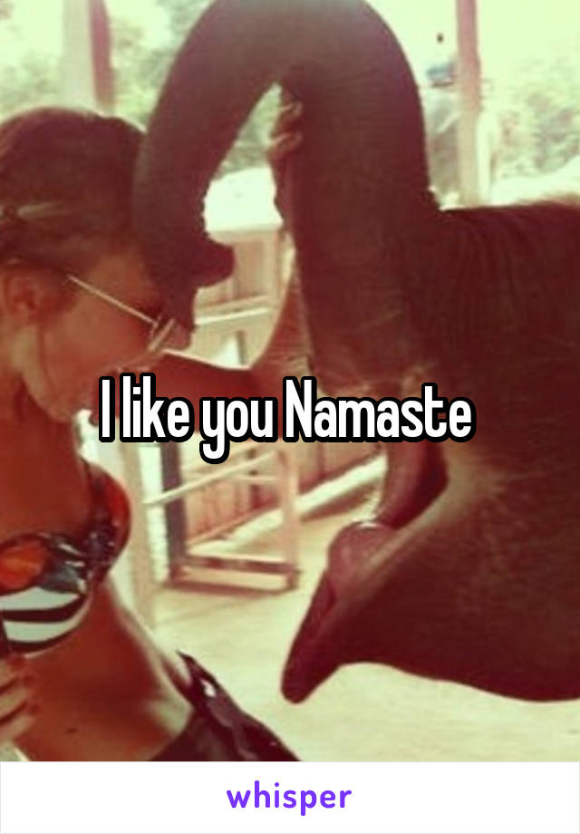 I like you Namaste 