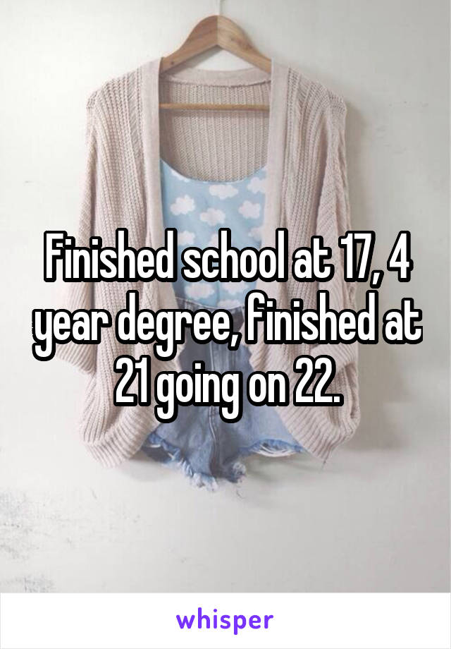 Finished school at 17, 4 year degree, finished at 21 going on 22.