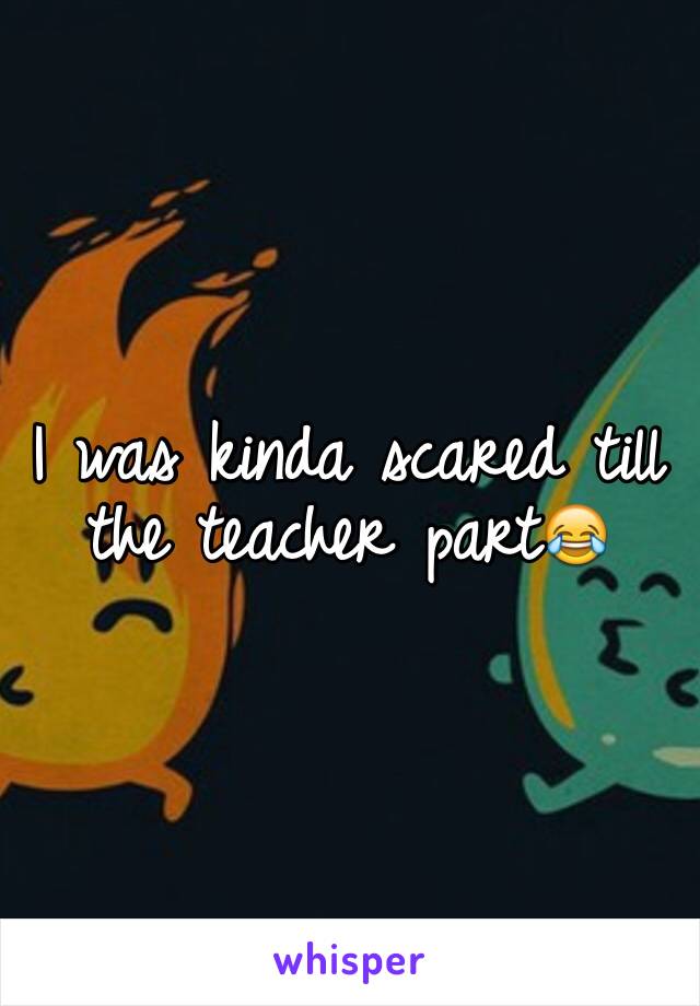 I was kinda scared till the teacher part😂