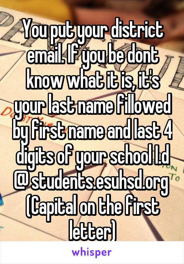 You put your district email. If you be dont know what it is, it's your last name fillowed by first name and last 4 digits of your school I.d @ students.esuhsd.org 
(Capital on the first letter)