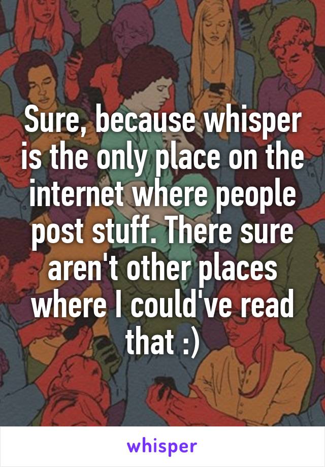 Sure, because whisper is the only place on the internet where people post stuff. There sure aren't other places where I could've read that :)