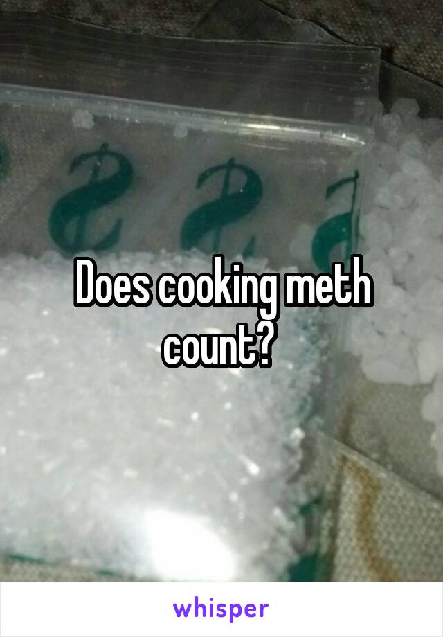 Does cooking meth count? 