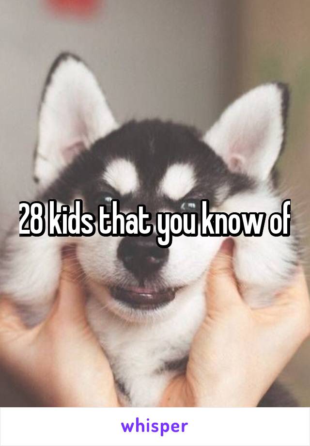 28 kids that you know of