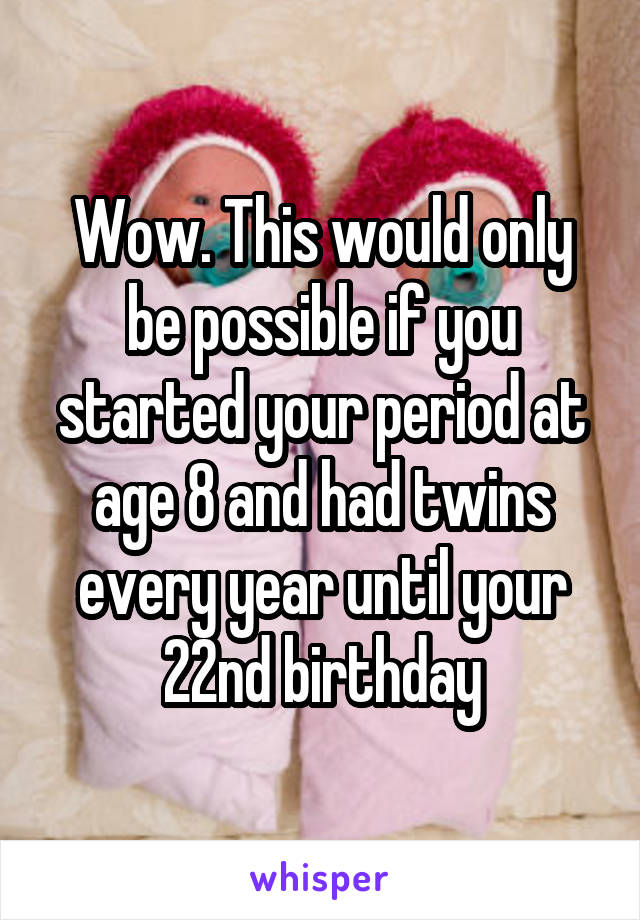 Wow. This would only be possible if you started your period at age 8 and had twins every year until your 22nd birthday