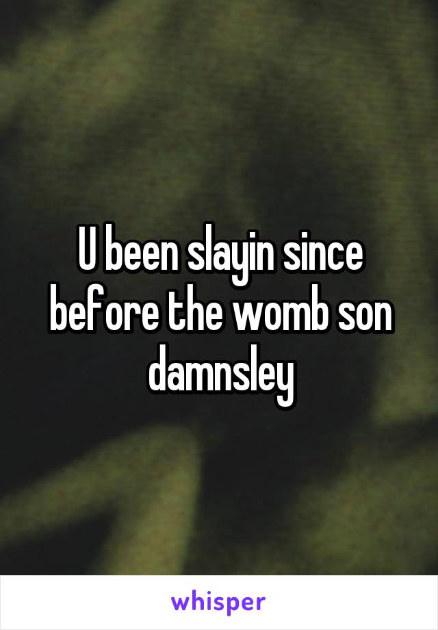 U been slayin since before the womb son damnsley