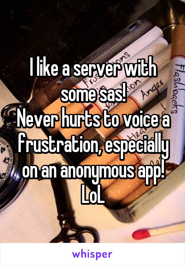 I like a server with some sas!
Never hurts to voice a frustration, especially on an anonymous app!
LoL