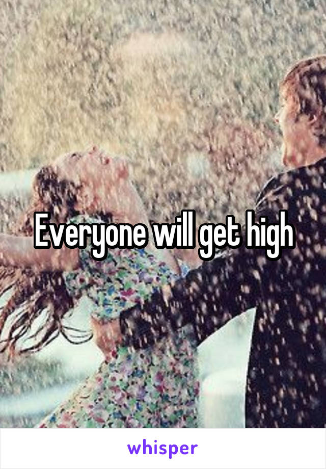 Everyone will get high