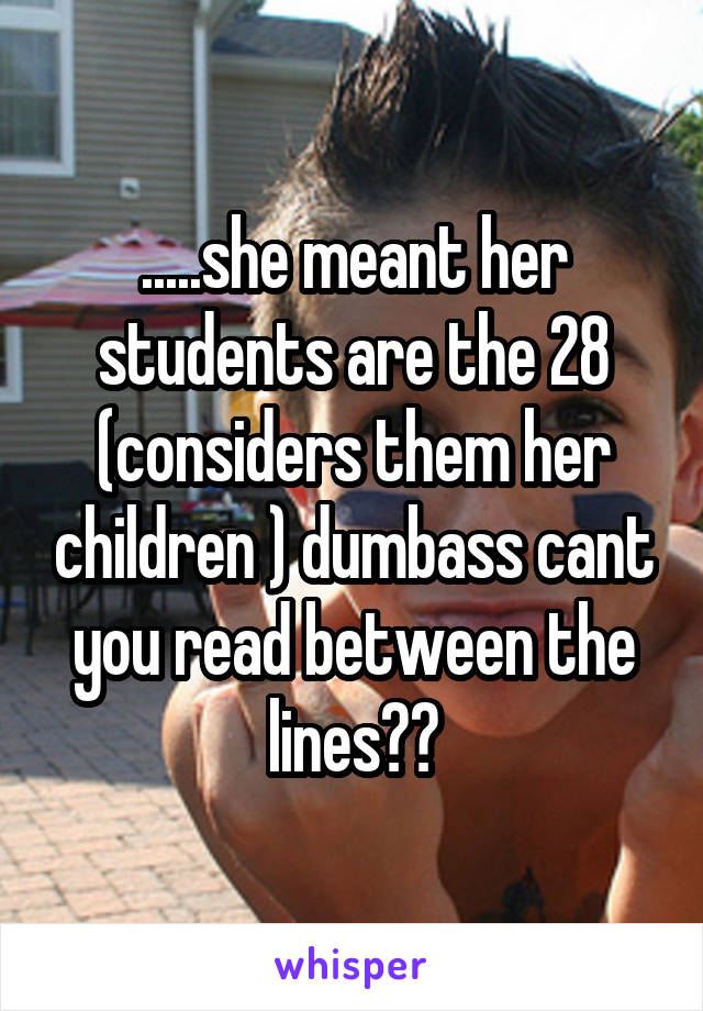 .....she meant her students are the 28 (considers them her children ) dumbass cant you read between the lines??