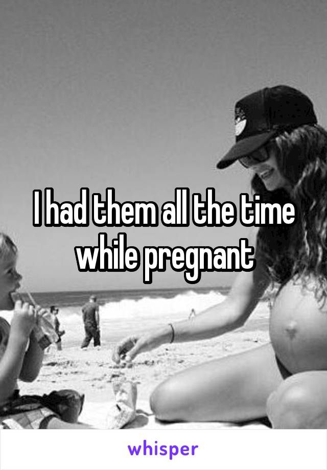 I had them all the time while pregnant