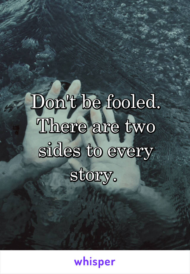 Don't be fooled. There are two sides to every story. 