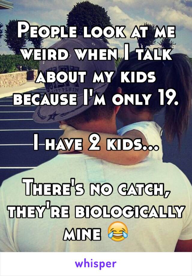 People look at me weird when I talk about my kids because I'm only 19.

I have 2 kids...

There's no catch, they're biologically mine 😂