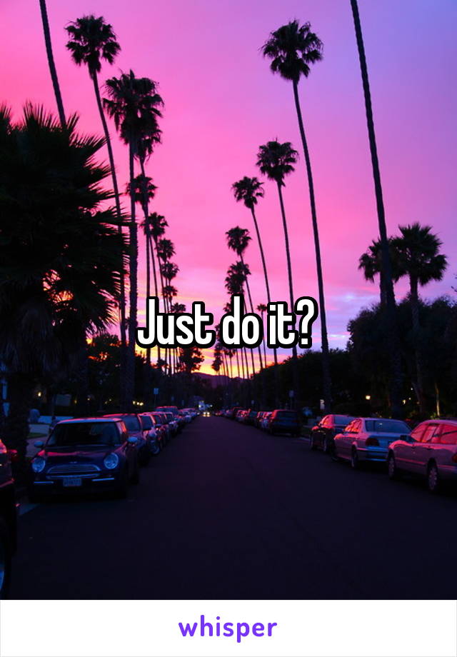 Just do it? 