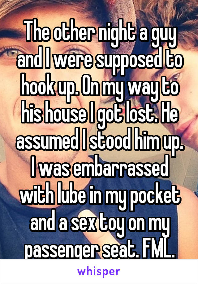 The other night a guy and I were supposed to hook up. On my way to his house I got lost. He assumed I stood him up. I was embarrassed with lube in my pocket and a sex toy on my passenger seat. FML.