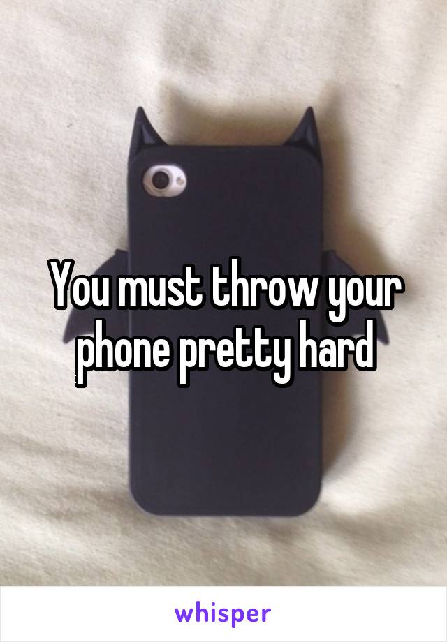 You must throw your phone pretty hard