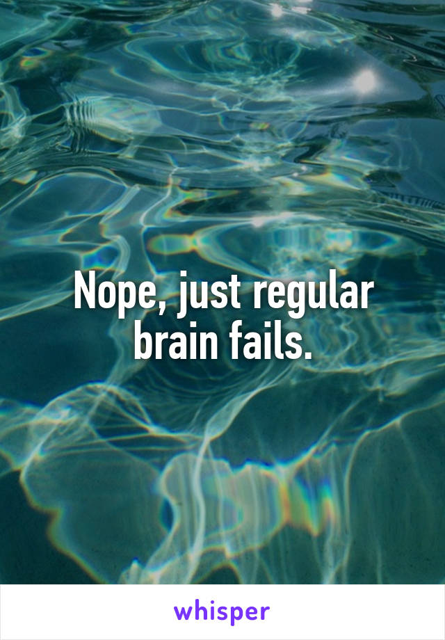 Nope, just regular brain fails.