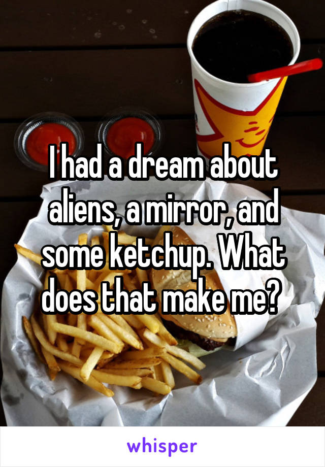 I had a dream about aliens, a mirror, and some ketchup. What does that make me? 