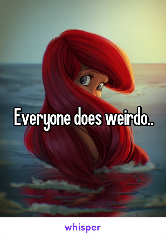 Everyone does weirdo..