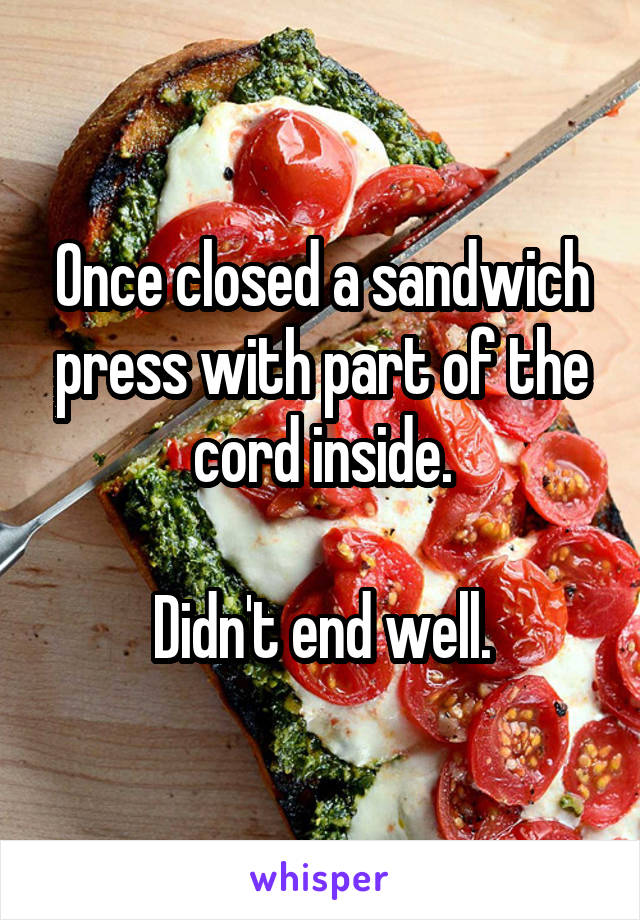 Once closed a sandwich press with part of the cord inside.

Didn't end well.
