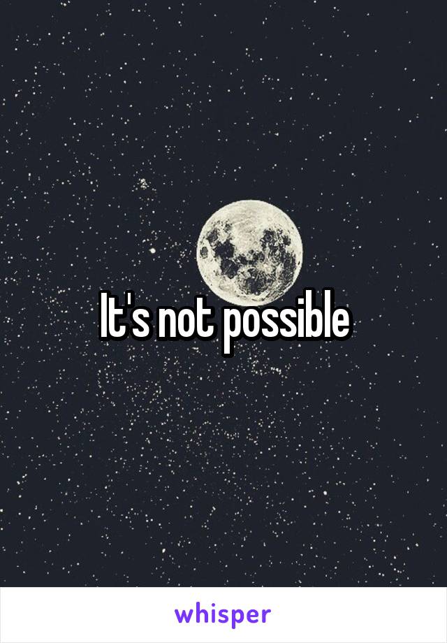 It's not possible