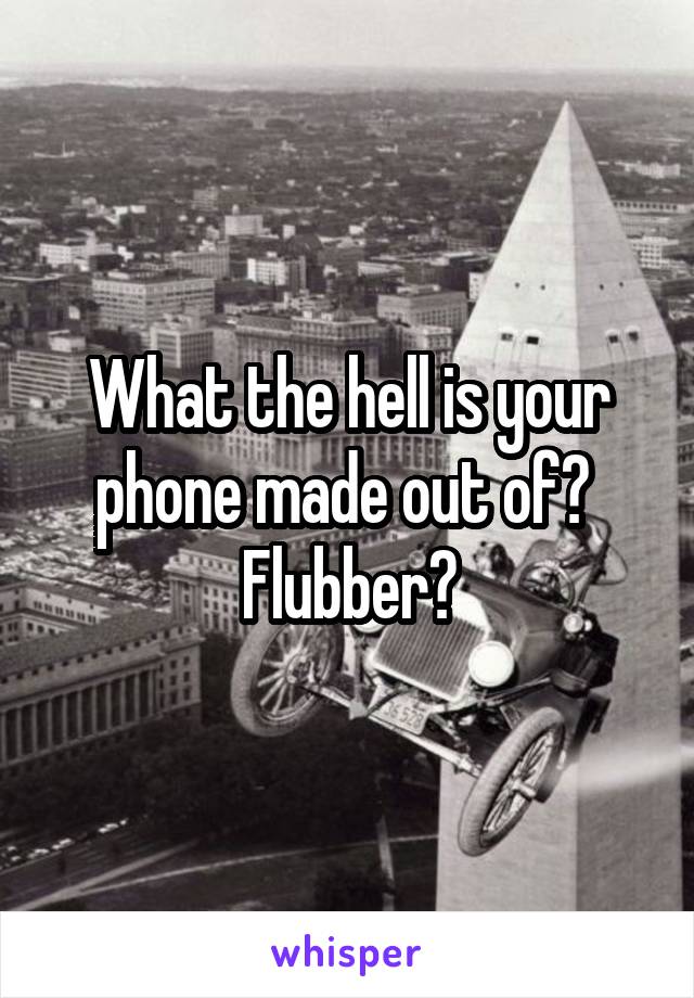 What the hell is your phone made out of?  Flubber?