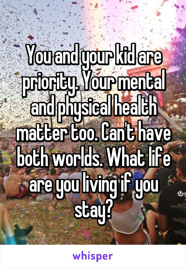 You and your kid are priority. Your mental and physical health matter too. Can't have both worlds. What life are you living if you stay?