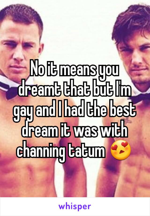 No it means you  dreamt that but I'm gay and I had the best dream it was with channing tatum 😍