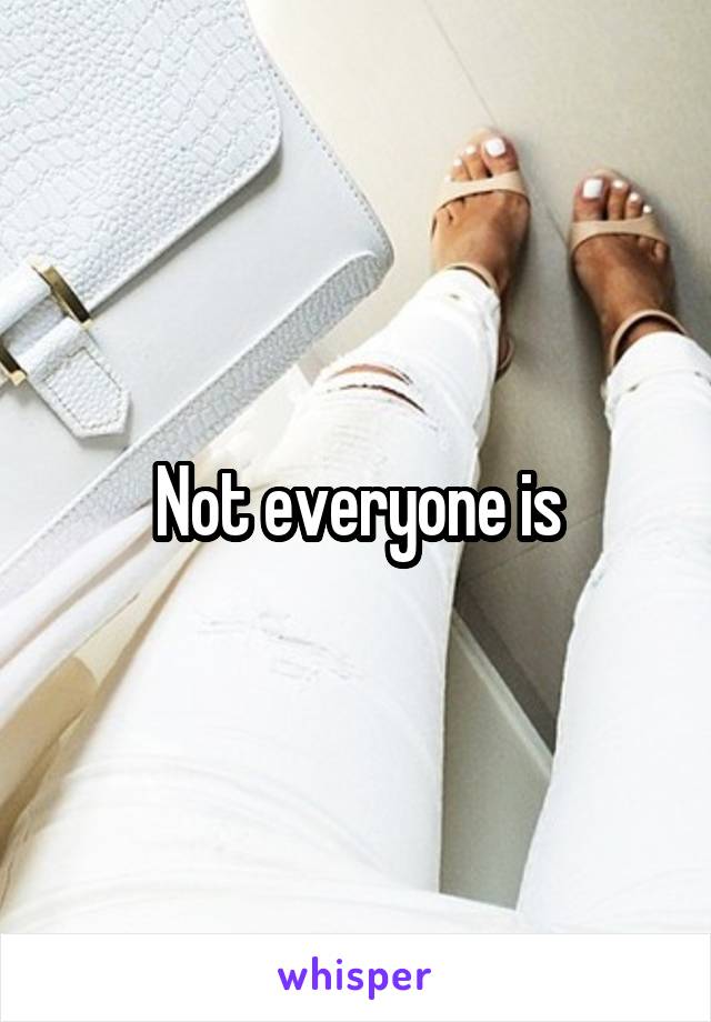 Not everyone is