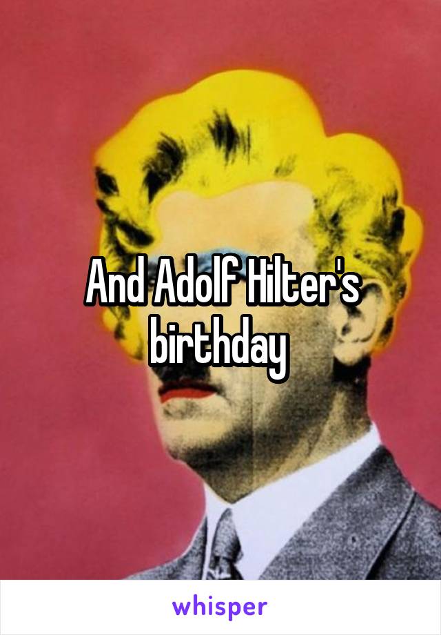 And Adolf Hilter's birthday 