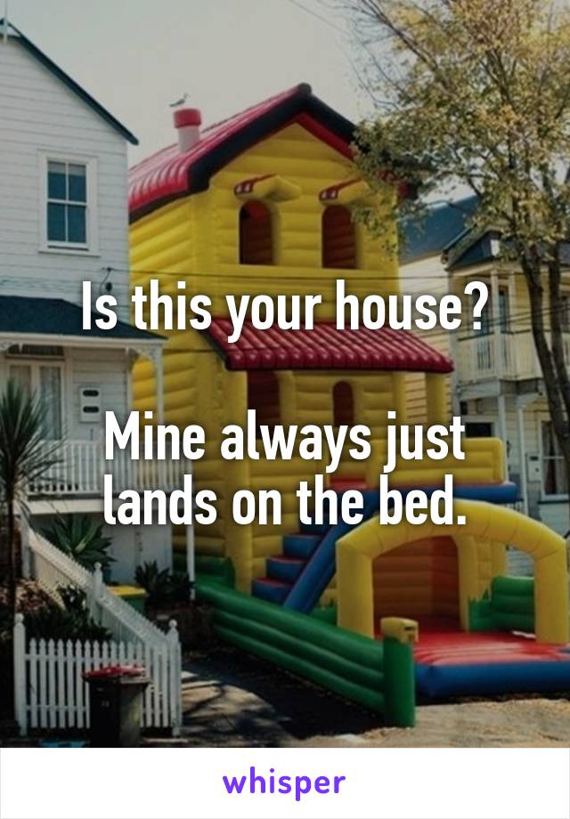 Is this your house?

Mine always just lands on the bed.