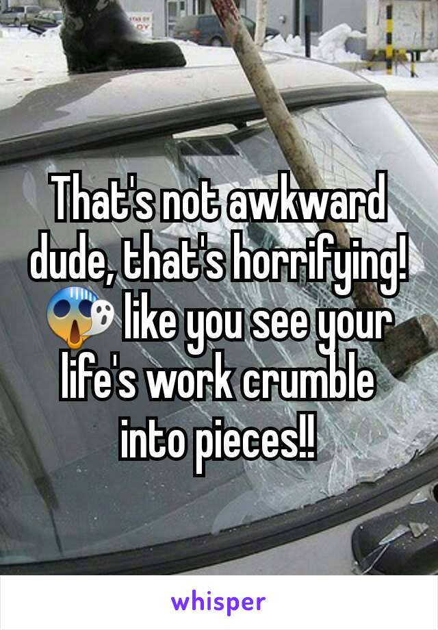 That's not awkward dude, that's horrifying! 😱 like you see your life's work crumble into pieces!!