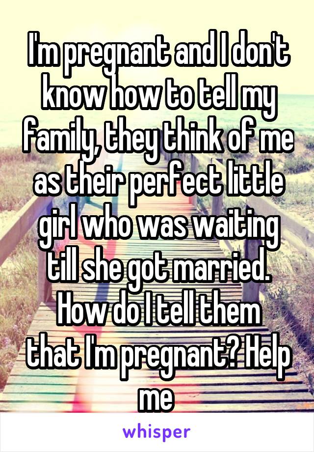 I'm pregnant and I don't know how to tell my family, they think of me as their perfect little girl who was waiting till she got married.
How do I tell them that I'm pregnant? Help me 