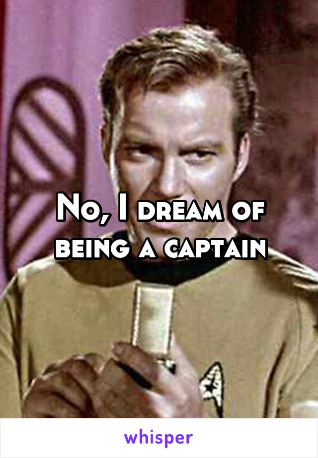 No, I dream of being a captain