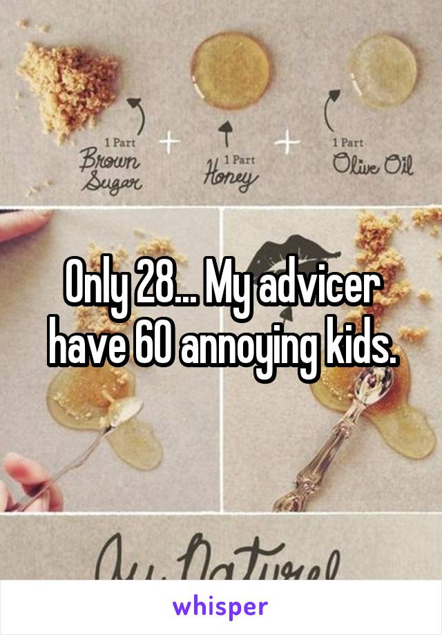 Only 28... My advicer have 60 annoying kids.