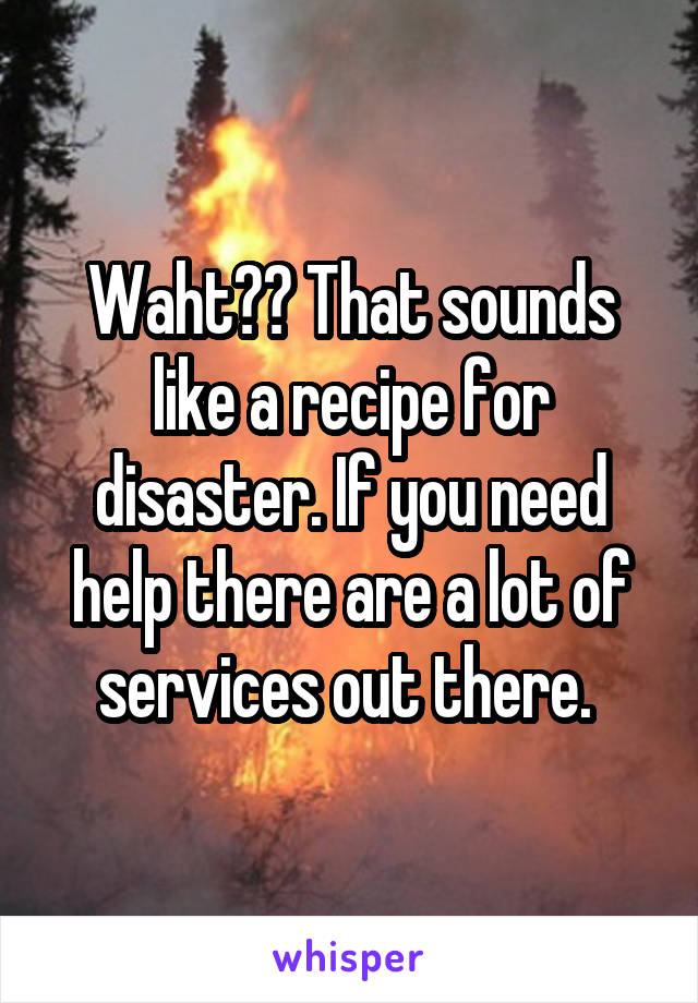 Waht?? That sounds like a recipe for disaster. If you need help there are a lot of services out there. 