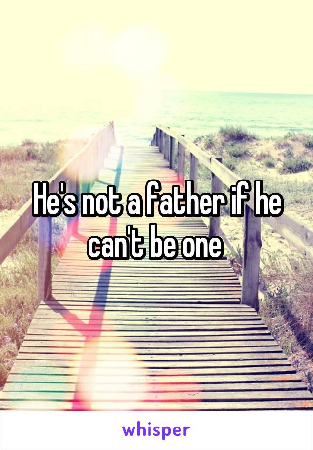 He's not a father if he can't be one 