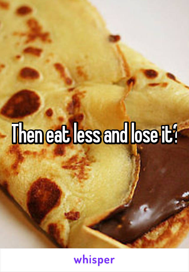 Then eat less and lose it?