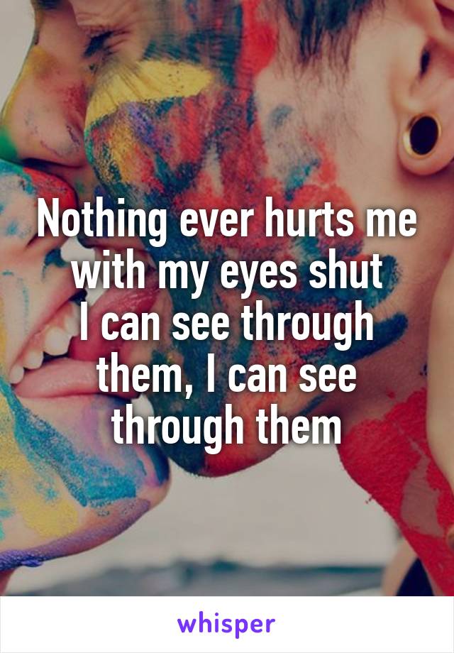 Nothing ever hurts me with my eyes shut
I can see through them, I can see through them