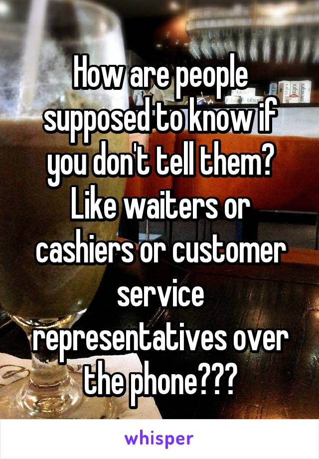 How are people supposed to know if you don't tell them?
Like waiters or cashiers or customer service representatives over the phone???