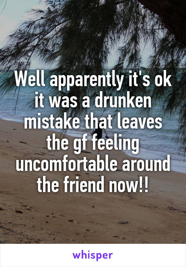 Well apparently it's ok it was a drunken mistake that leaves the gf feeling uncomfortable around the friend now!!