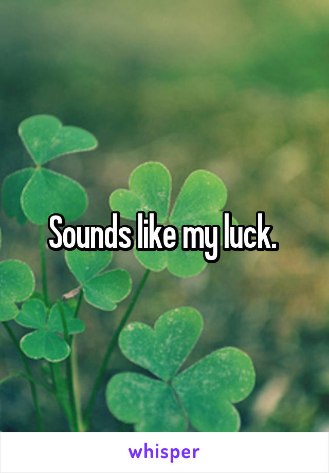 Sounds like my luck. 