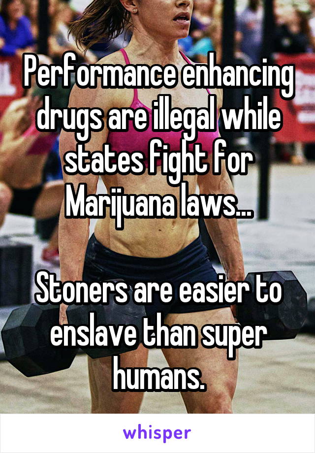 Performance enhancing drugs are illegal while states fight for Marijuana laws...

Stoners are easier to enslave than super humans.