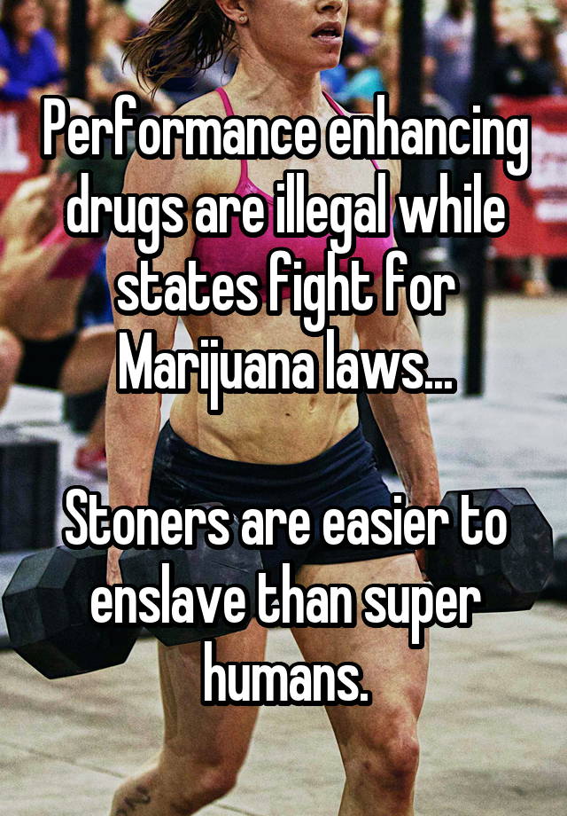 Performance enhancing drugs are illegal while states fight for Marijuana laws...

Stoners are easier to enslave than super humans.