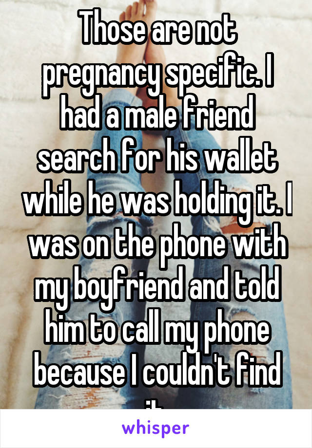 Those are not pregnancy specific. I had a male friend search for his wallet while he was holding it. I was on the phone with my boyfriend and told him to call my phone because I couldn't find it.