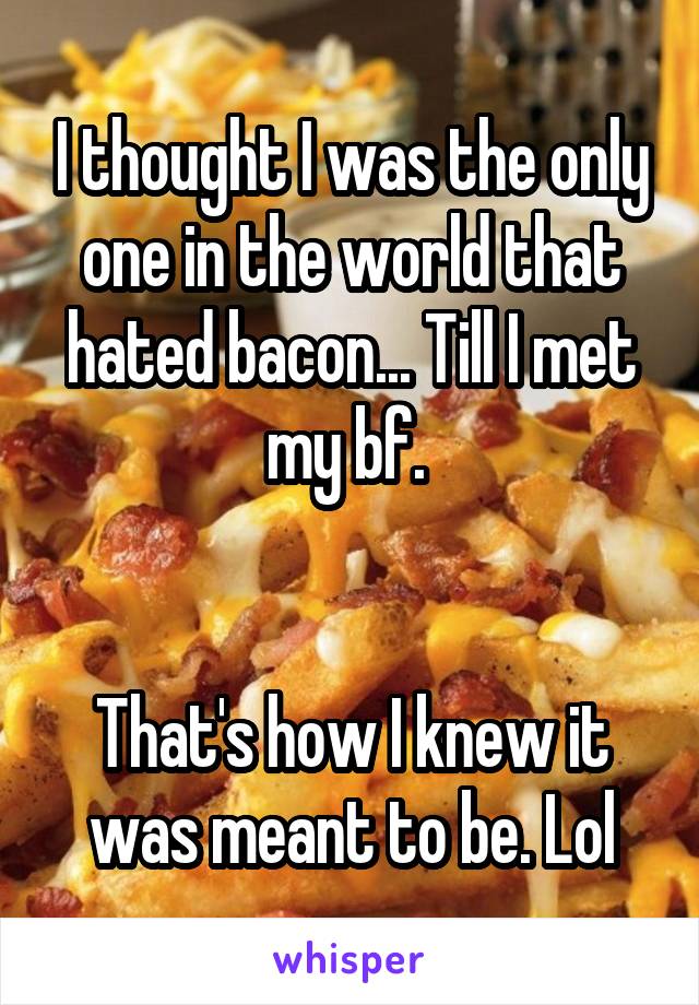 I thought I was the only one in the world that hated bacon... Till I met my bf. 


That's how I knew it was meant to be. Lol