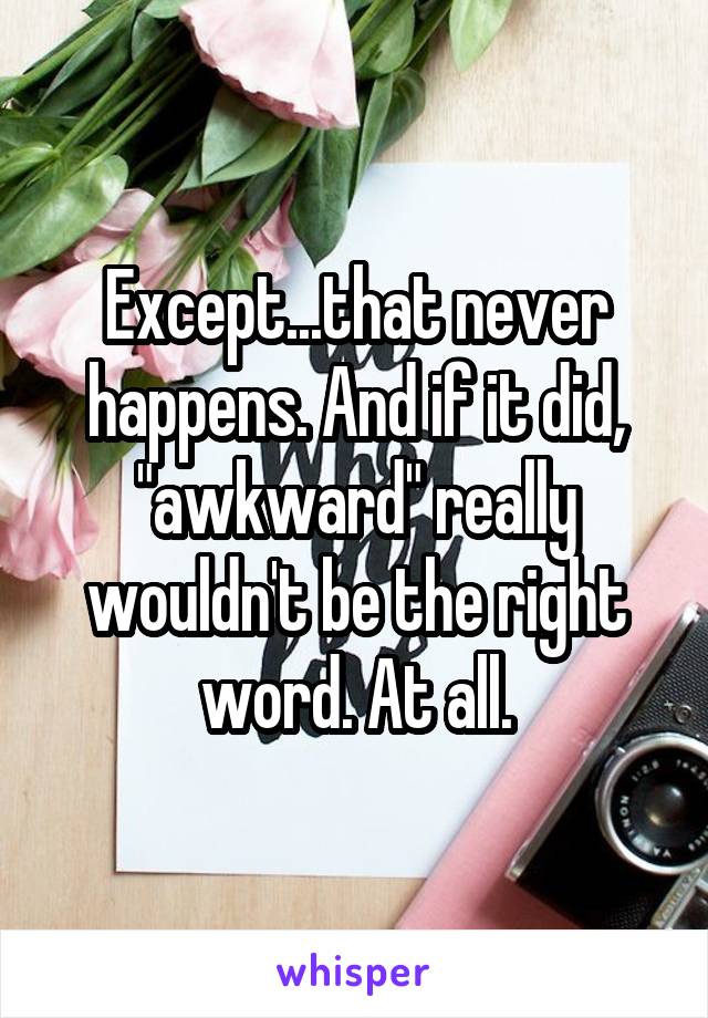 Except...that never happens. And if it did, "awkward" really wouldn't be the right word. At all.