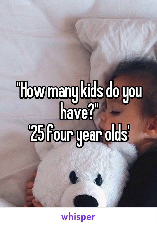 "How many kids do you have?"
'25 four year olds'